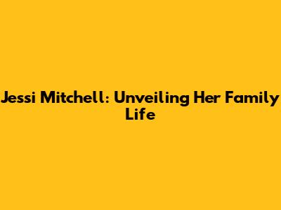 Jessi Mitchell: Unveiling Her Family Life