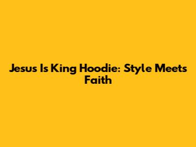Jesus Is King Hoodie: Style Meets Faith