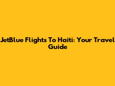 JetBlue Flights To Haiti: Your Travel Guide