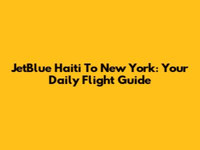 JetBlue Haiti To New York: Your Daily Flight Guide