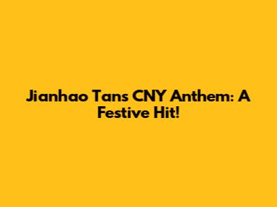 Jianhao Tan's CNY Anthem: A Festive Hit!