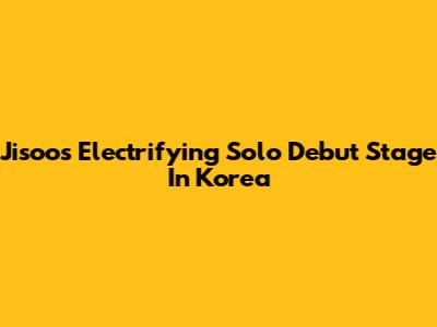 Jisoo's Electrifying Solo Debut Stage In Korea