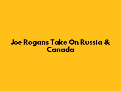 Joe Rogan's Take On Russia & Canada