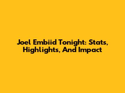 Joel Embiid Tonight: Stats, Highlights, And Impact