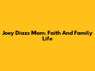 Joey Diaz's Mom: Faith And Family Life