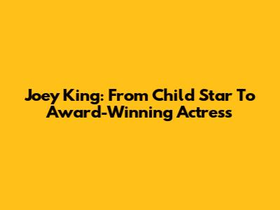 Joey King: From Child Star To Award-Winning Actress