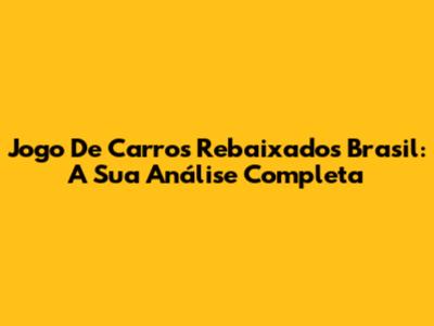 Jogo De Carros Rebaixados Brasil: A Sua Análise Completa
