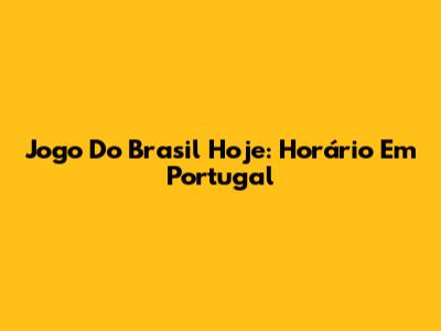 Jogo Do Brasil Hoje: Horário Em Portugal