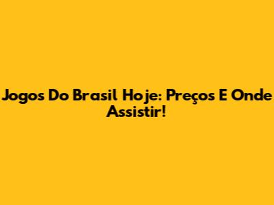 Jogos Do Brasil Hoje: Preços E Onde Assistir!