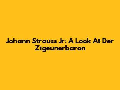 Johann Strauss Jr: A Look At 'Der Zigeunerbaron'