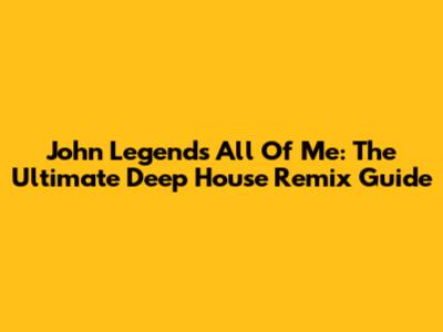 John Legend's "All Of Me": The Ultimate Deep House Remix Guide