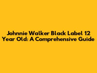 Johnnie Walker Black Label 12 Year Old: A Comprehensive Guide