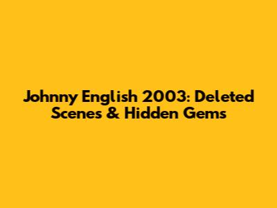 Johnny English 2003: Deleted Scenes & Hidden Gems