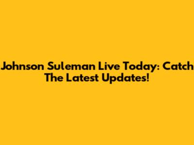 Johnson Suleman Live Today: Catch The Latest Updates!