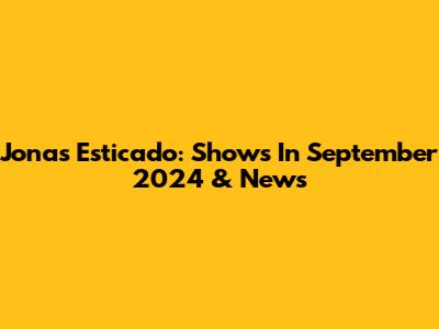 Jonas Esticado: Shows In September 2024 & News