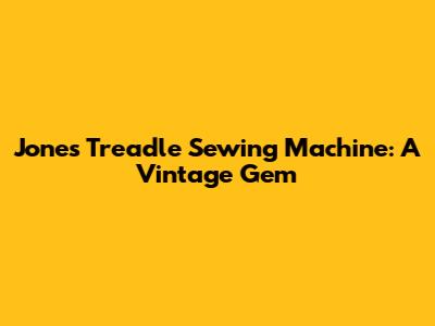 Jones Treadle Sewing Machine: A Vintage Gem