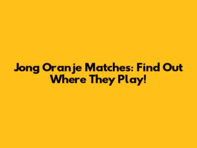Jong Oranje Matches: Find Out Where They Play!