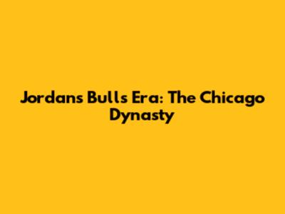 Jordan's Bulls Era: The Chicago Dynasty
