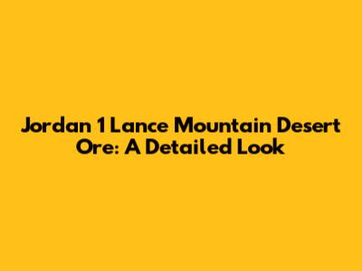 Jordan 1 Lance Mountain Desert Ore: A Detailed Look