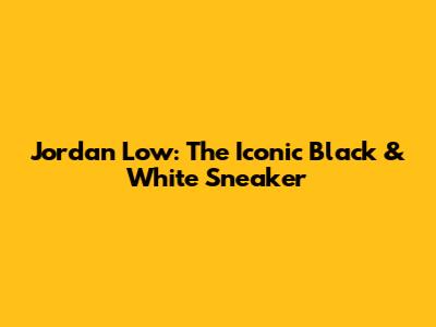 Jordan Low: The Iconic Black & White Sneaker