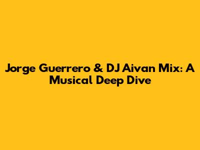 Jorge Guerrero & DJ Aivan Mix: A Musical Deep Dive
