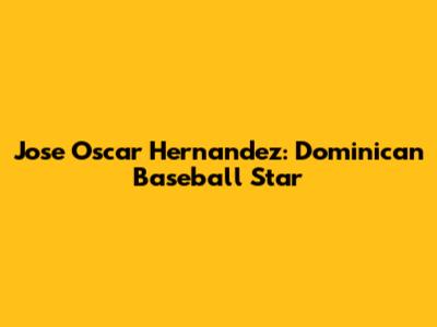Jose Oscar Hernandez: Dominican Baseball Star