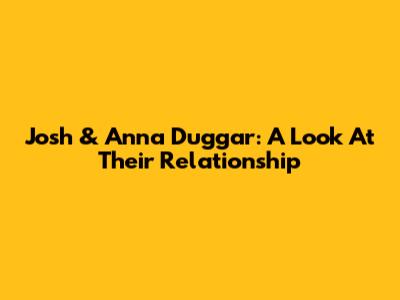 Josh & Anna Duggar: A Look At Their Relationship