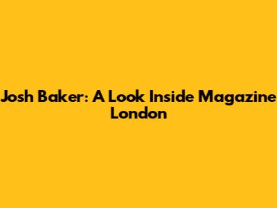 Josh Baker: A Look Inside Magazine London
