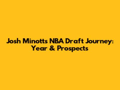 Josh Minott's NBA Draft Journey: Year & Prospects