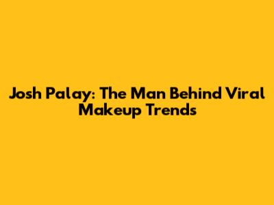 Josh Palay: The Man Behind Viral Makeup Trends
