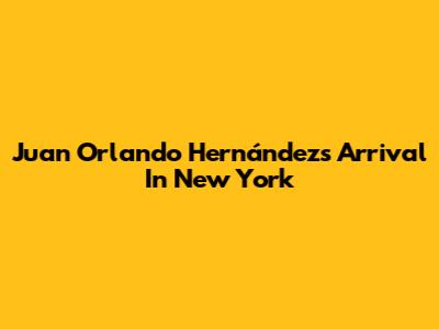 Juan Orlando Hernández's Arrival In New York