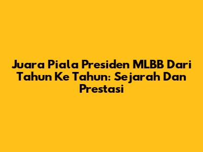 Juara Piala Presiden MLBB Dari Tahun Ke Tahun: Sejarah Dan Prestasi