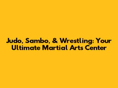 Judo, Sambo, & Wrestling: Your Ultimate Martial Arts Center