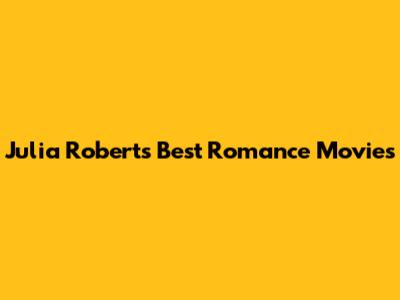 Julia Roberts' Best Romance Movies