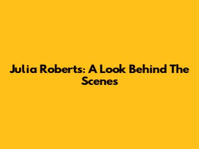 Julia Roberts: A Look Behind The Scenes