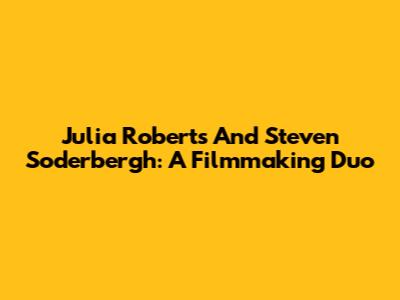Julia Roberts And Steven Soderbergh: A Filmmaking Duo