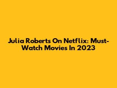 Julia Roberts On Netflix: Must-Watch Movies In 2023