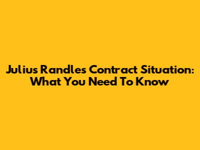 Julius Randle's Contract Situation: What You Need To Know