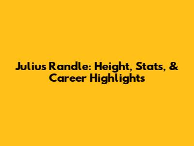 Julius Randle: Height, Stats, & Career Highlights