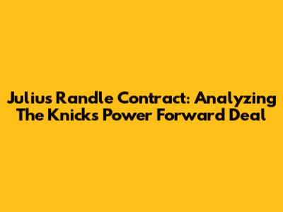 Julius Randle Contract: Analyzing The Knicks' Power Forward Deal