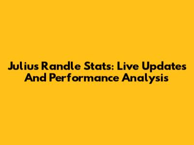 Julius Randle Stats: Live Updates And Performance Analysis