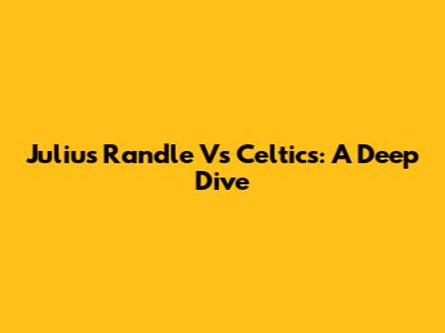 Julius Randle Vs Celtics: A Deep Dive