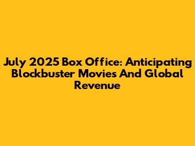 July 2025 Box Office: Anticipating Blockbuster Movies And Global Revenue