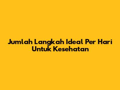 Jumlah Langkah Ideal Per Hari Untuk Kesehatan