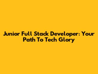 Junior Full Stack Developer: Your Path To Tech Glory