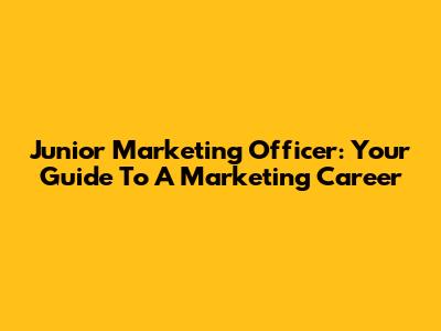 Junior Marketing Officer: Your Guide To A Marketing Career