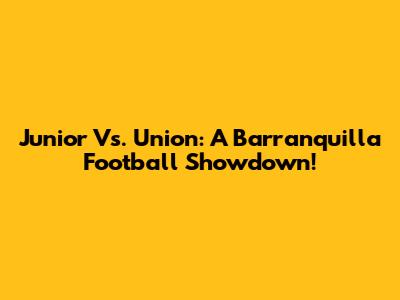 Junior Vs. Union: A Barranquilla Football Showdown!
