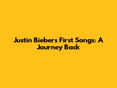 Justin Bieber's First Songs: A Journey Back