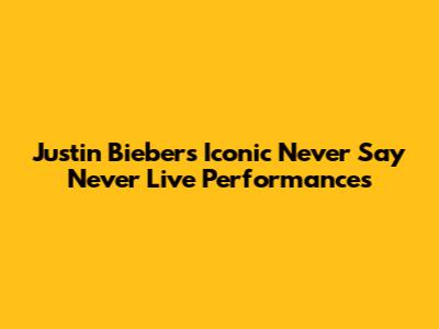 Justin Bieber's Iconic 'Never Say Never' Live Performances