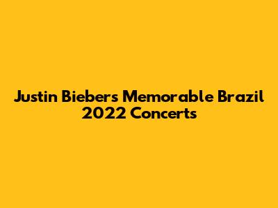 Justin Bieber's Memorable Brazil 2022 Concerts